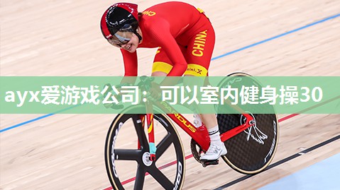 ayx爱游戏公司：可以室内健身操30