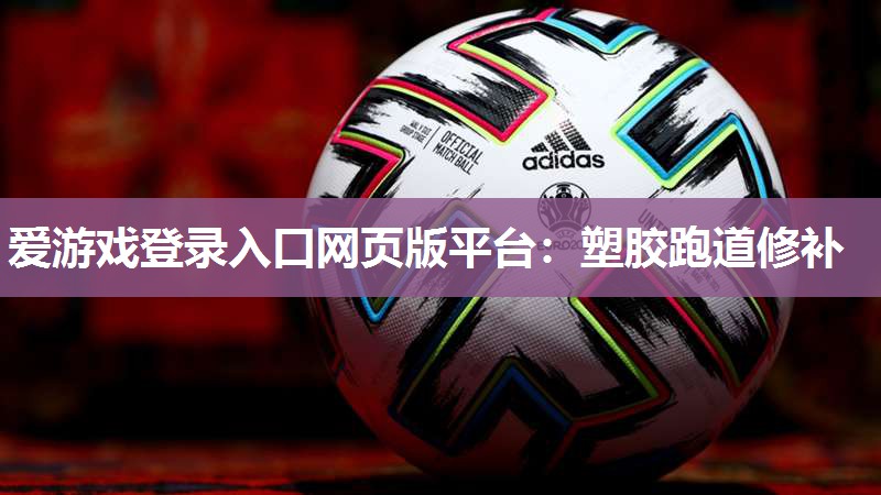 爱游戏登录入口网页版平台：塑胶跑道修补