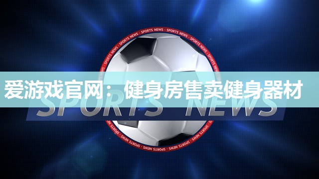 爱游戏官网：健身房售卖健身器材