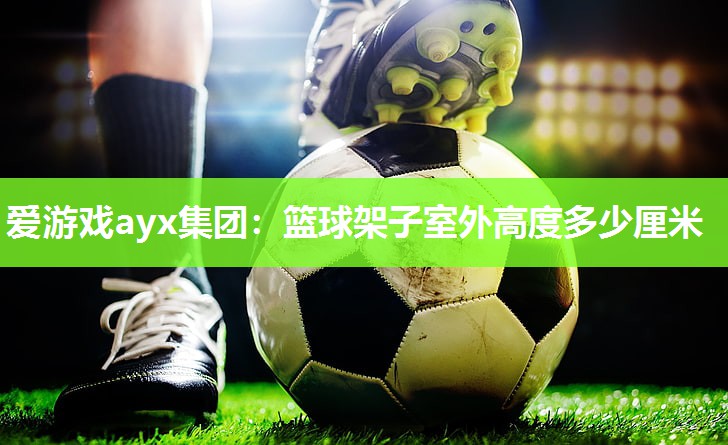 爱游戏ayx集团：篮球架子室外高度多少厘米