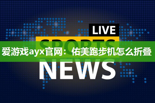 爱游戏ayx官网：佑美跑步机怎么折叠