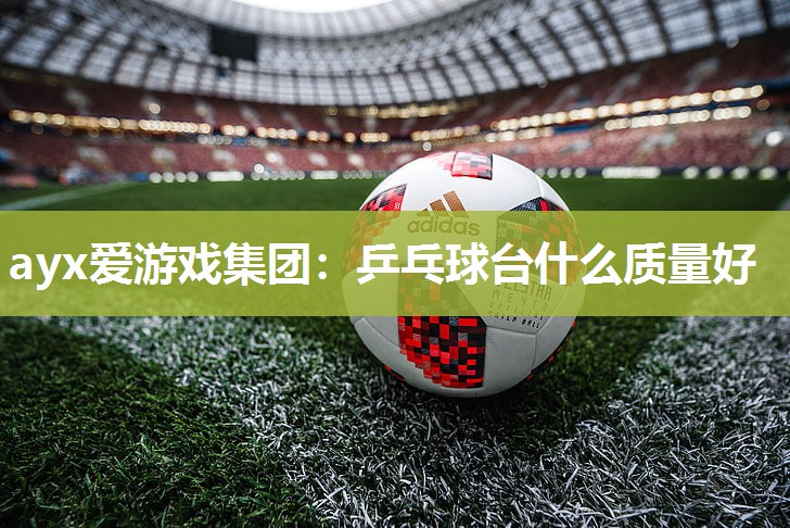 ayx爱游戏集团：乒乓球台什么质量好