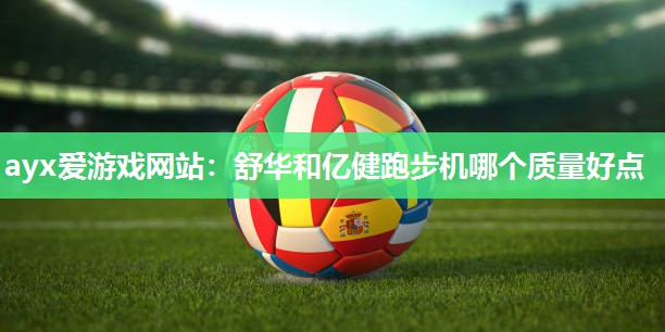 舒华和亿健跑步机哪个质量好点